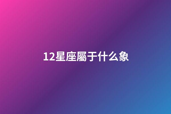 12星座屬于什么象-第1張-星座運(yùn)勢(shì)-玄機(jī)派