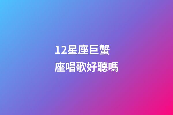 12星座巨蟹座唱歌好聽嗎-第1張-星座運(yùn)勢-玄機(jī)派