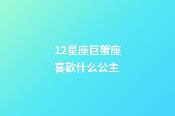 12星座巨蟹座喜歡什么公主-第1張-星座運(yùn)勢(shì)-玄機(jī)派