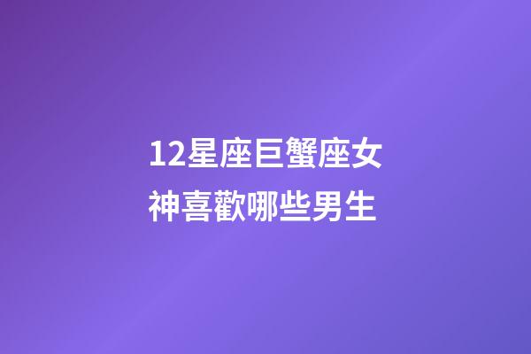 12星座巨蟹座女神喜歡哪些男生-第1張-星座運勢-玄機派