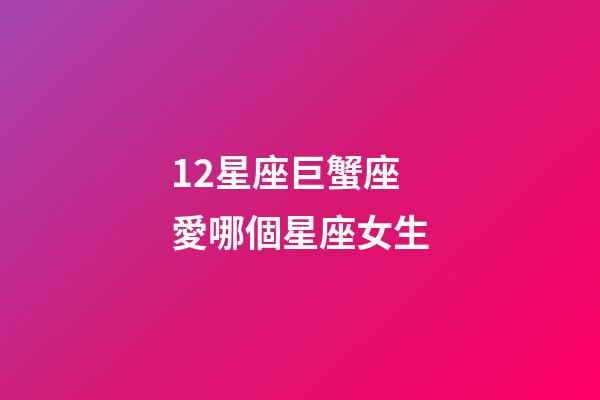 12星座巨蟹座愛哪個星座女生-第1張-星座運勢-玄機派