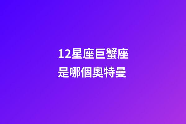 12星座巨蟹座是哪個奧特曼-第1張-星座運勢-玄機派