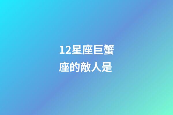 12星座巨蟹座的敵人是-第1張-星座運勢-玄機派