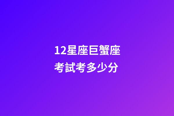 12星座巨蟹座考試考多少分-第1張-星座運勢-玄機派