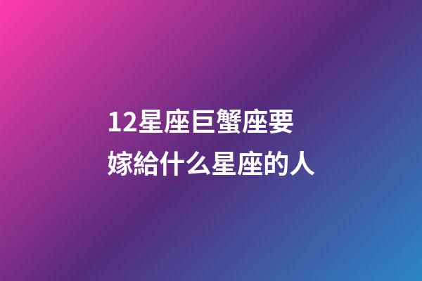 12星座巨蟹座要嫁給什么星座的人-第1張-星座運勢-玄機派