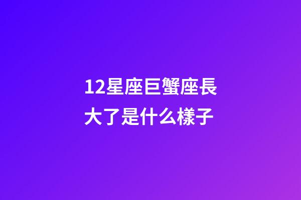 12星座巨蟹座長大了是什么樣子-第1張-星座運勢-玄機派
