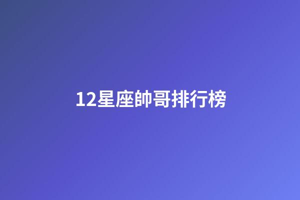 12星座帥哥排行榜-第1張-星座運勢-玄機派