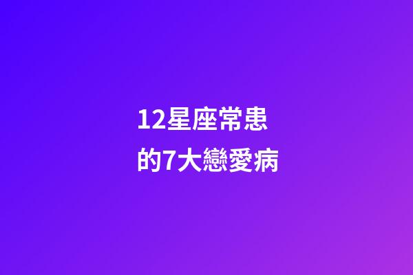 12星座常患的7大戀愛病-第1張-星座運勢-玄機派