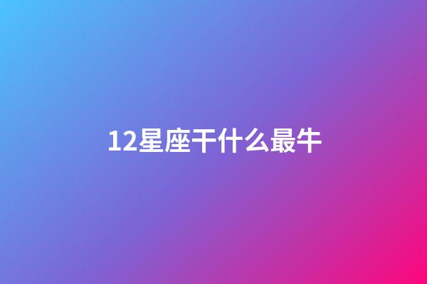 12星座干什么最牛-第1張-星座運勢-玄機派
