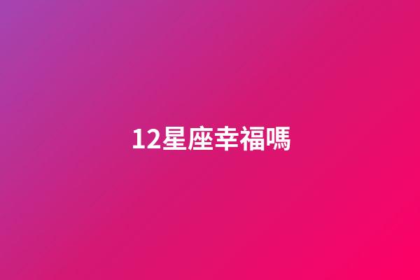 12星座幸福嗎-第1張-星座運勢-玄機派