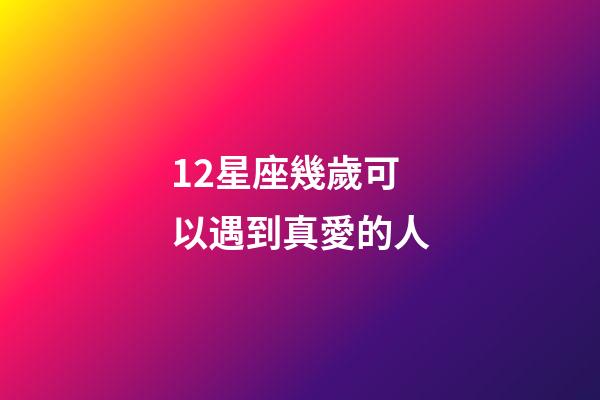 12星座幾歲可以遇到真愛的人-第1張-星座運勢-玄機派