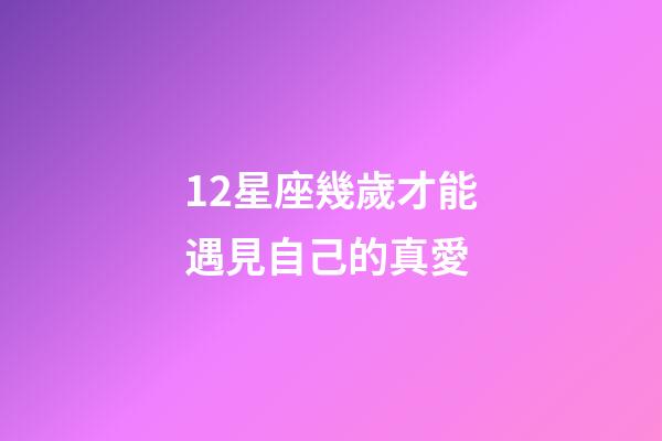 12星座幾歲才能遇見自己的真愛-第1張-星座運(yùn)勢-玄機(jī)派