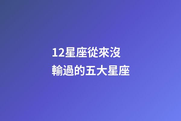 12星座從來沒輸過的五大星座-第1張-星座運勢-玄機派