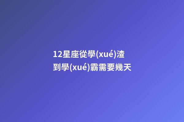 12星座從學(xué)渣到學(xué)霸需要幾天-第1張-星座運(yùn)勢(shì)-玄機(jī)派
