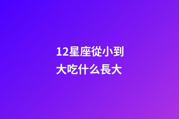 12星座從小到大吃什么長大-第1張-星座運勢-玄機派