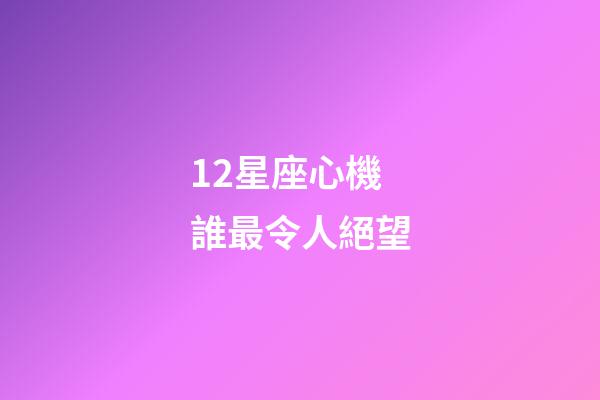 12星座心機誰最令人絕望-第1張-星座運勢-玄機派