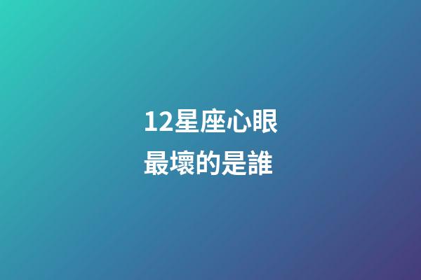 12星座心眼最壞的是誰-第1張-星座運(yùn)勢(shì)-玄機(jī)派