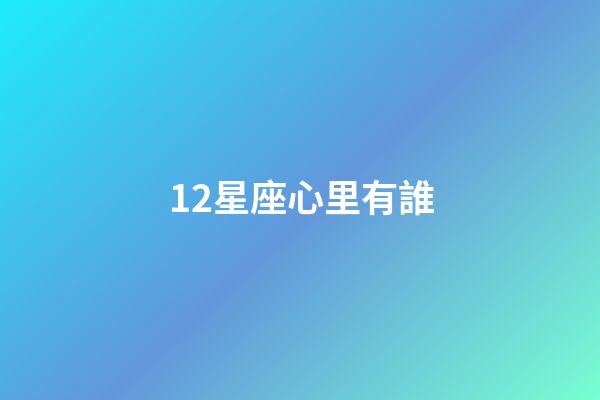 12星座心里有誰-第1張-星座運勢-玄機派