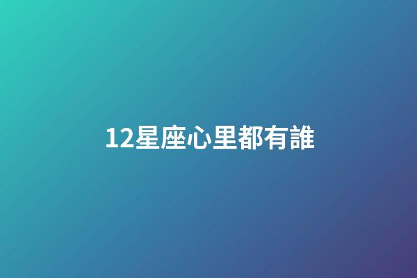 12星座心里都有誰-第1張-星座運勢-玄機派