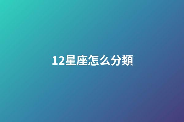 12星座怎么分類-第1張-星座運勢-玄機派