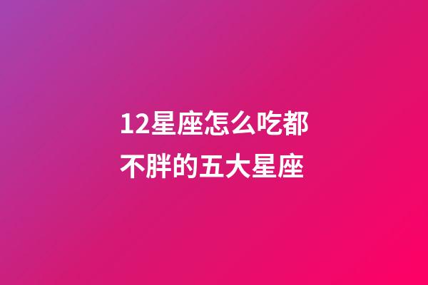 12星座怎么吃都不胖的五大星座-第1張-星座運(yùn)勢-玄機(jī)派