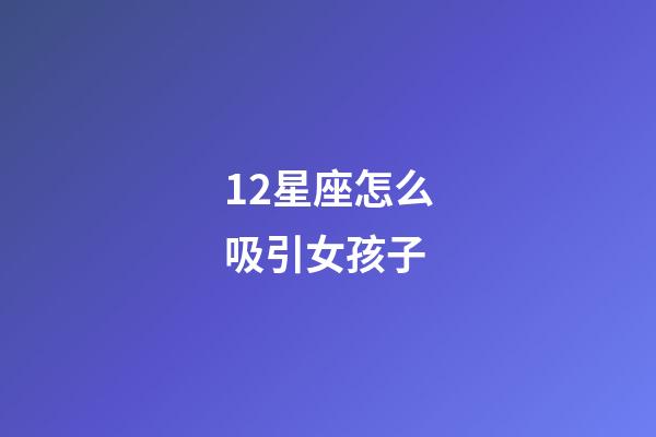 12星座怎么吸引女孩子-第1張-星座運勢-玄機派
