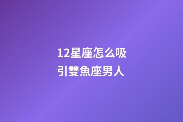 12星座怎么吸引雙魚座男人-第1張-星座運勢-玄機派