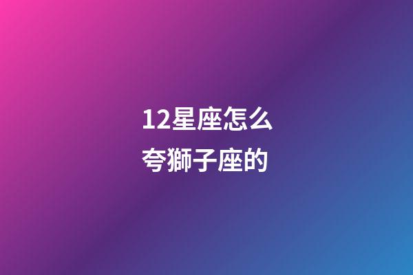 12星座怎么夸獅子座的-第1張-星座運勢-玄機派