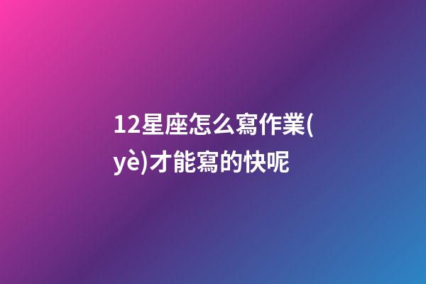 12星座怎么寫作業(yè)才能寫的快呢-第1張-星座運(yùn)勢(shì)-玄機(jī)派