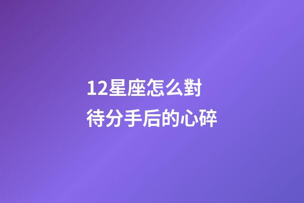 12星座怎么對待分手后的心碎-第1張-星座運勢-玄機派