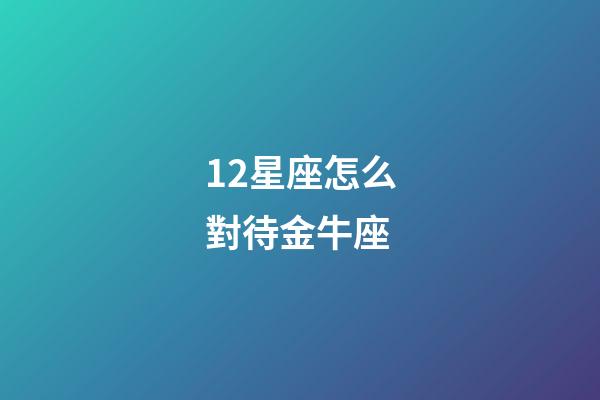 12星座怎么對待金牛座-第1張-星座運勢-玄機派
