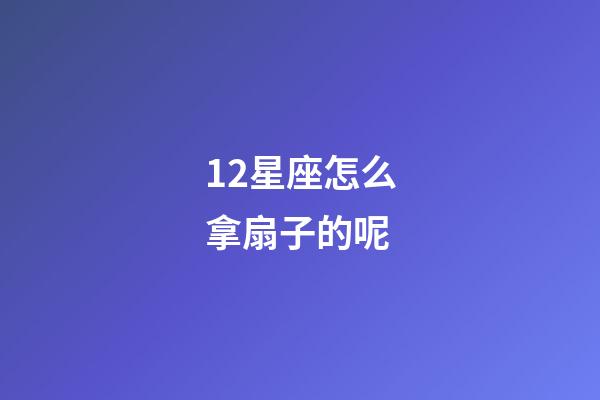 12星座怎么拿扇子的呢-第1張-星座運勢-玄機派
