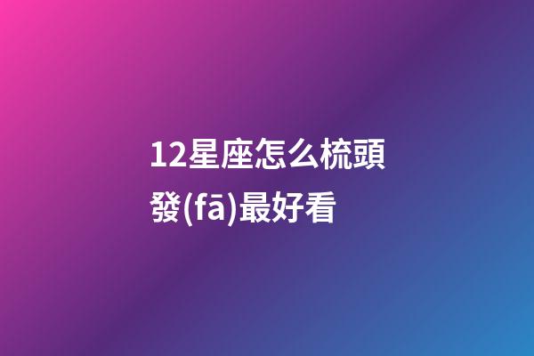 12星座怎么梳頭發(fā)最好看-第1張-星座運(yùn)勢(shì)-玄機(jī)派