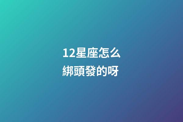 12星座怎么綁頭發的呀-第1張-星座運勢-玄機派