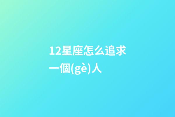 12星座怎么追求一個(gè)人-第1張-星座運(yùn)勢(shì)-玄機(jī)派