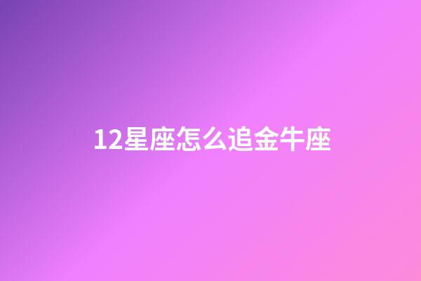 12星座怎么追金牛座-第1張-星座運勢-玄機派