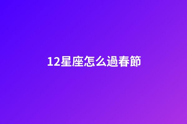 12星座怎么過春節-第1張-星座運勢-玄機派