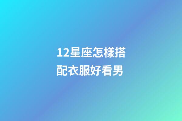 12星座怎樣搭配衣服好看男-第1張-星座運(yùn)勢(shì)-玄機(jī)派