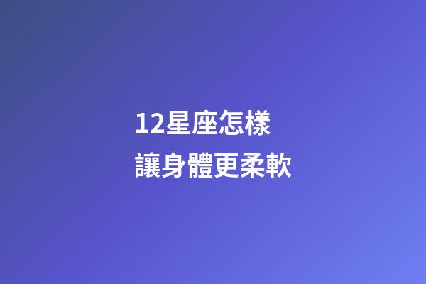 12星座怎樣讓身體更柔軟-第1張-星座運勢-玄機派