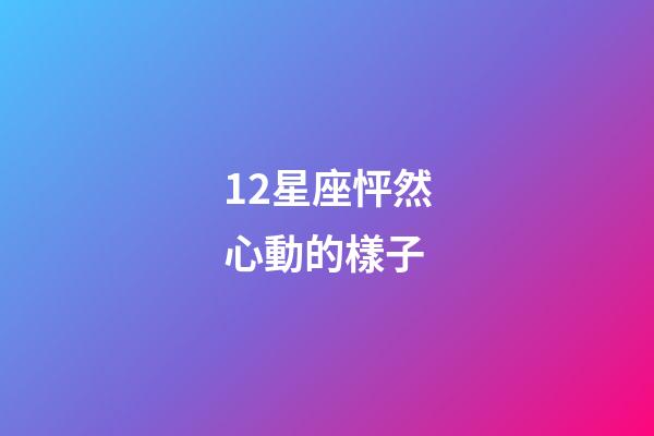 12星座怦然心動的樣子