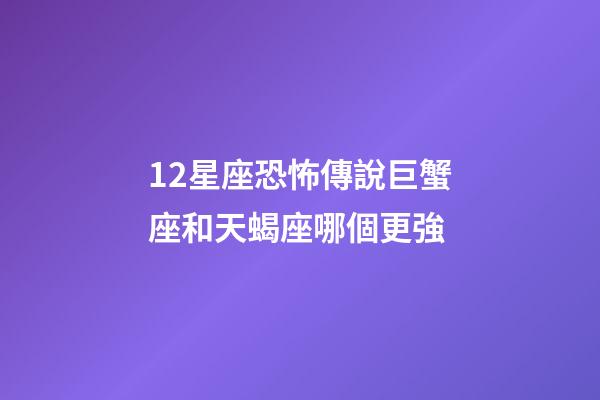 12星座恐怖傳說巨蟹座和天蝎座哪個更強-第1張-星座運勢-玄機派