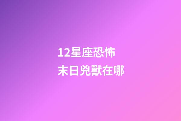 12星座恐怖末日兇獸在哪-第1張-星座運勢-玄機派