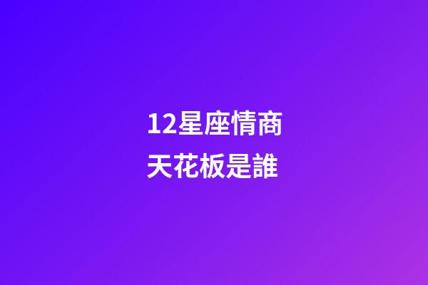 12星座情商天花板是誰-第1張-星座運勢-玄機派