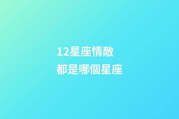 12星座情敵都是哪個星座-第1張-星座運勢-玄機派