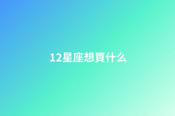 12星座想買什么-第1張-星座運勢-玄機派