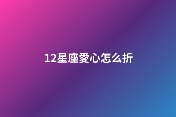 12星座愛心怎么折-第1張-星座運(yùn)勢-玄機(jī)派