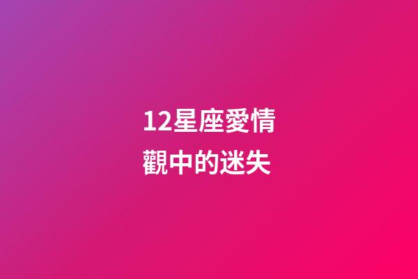 12星座愛情觀中的迷失-第1張-星座運勢-玄機派