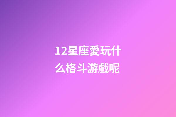 12星座愛玩什么格斗游戲呢-第1張-星座運勢-玄機派