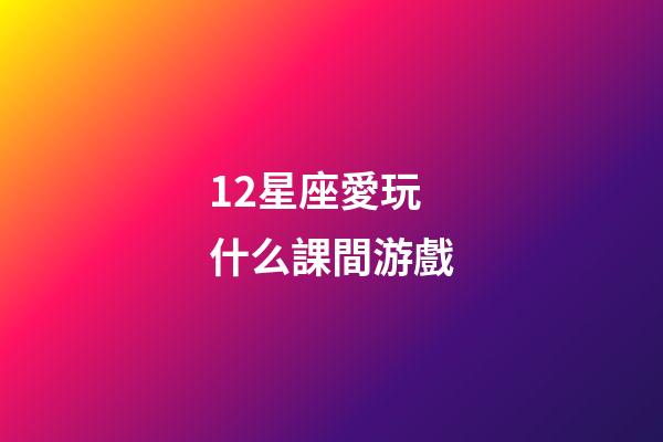 12星座愛玩什么課間游戲-第1張-星座運勢-玄機派