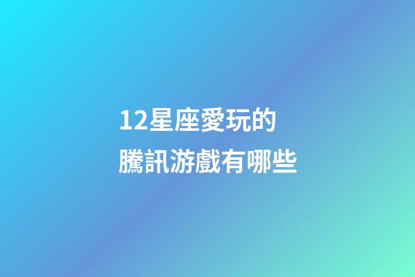 12星座愛玩的騰訊游戲有哪些-第1張-星座運(yùn)勢-玄機(jī)派